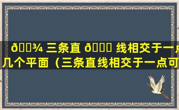 🌾 三条直 🐕 线相交于一点有几个平面（三条直线相交于一点可以确定的平面个数是）